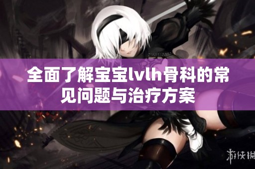 全面了解宝宝lvlh骨科的常见问题与治疗方案