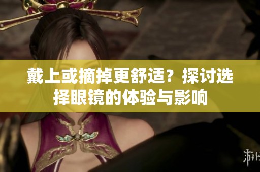 戴上或摘掉更舒适？探讨选择眼镜的体验与影响