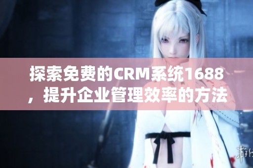 探索免费的CRM系统1688，提升企业管理效率的方法与技巧