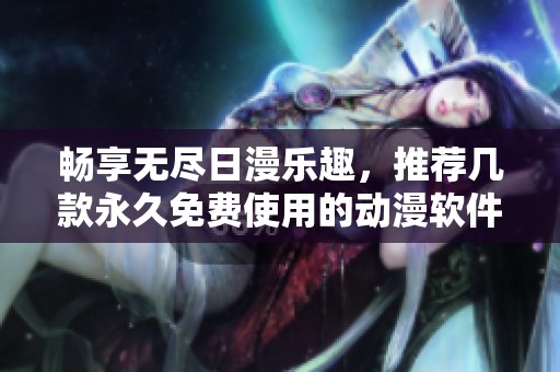 畅享无尽日漫乐趣，推荐几款永久免费使用的动漫软件