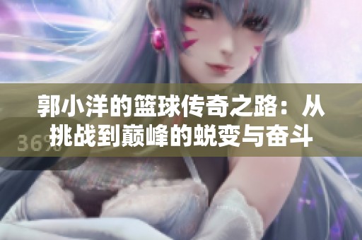 郭小洋的篮球传奇之路：从挑战到巅峰的蜕变与奋斗