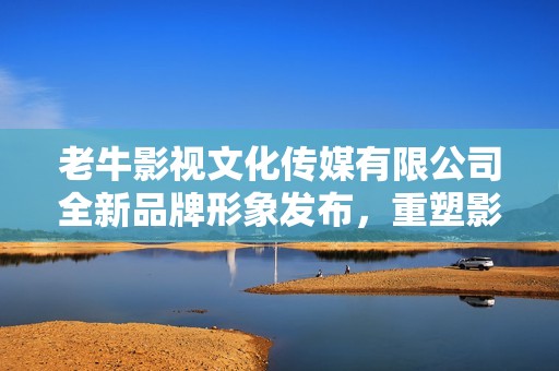 老牛影视文化传媒有限公司全新品牌形象发布，重塑影业未来
