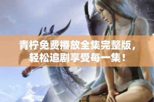青柠免费播放全集完整版，轻松追剧享受每一集！