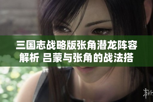 三国志战略版张角潜龙阵容解析 吕蒙与张角的战法搭配策略