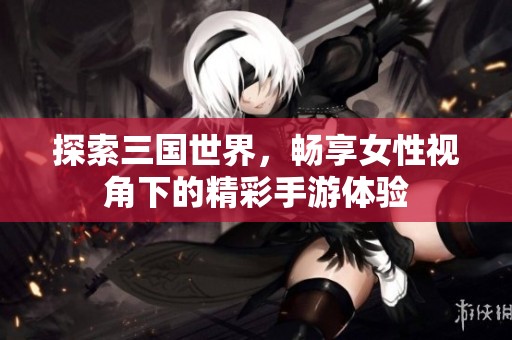 探索三国世界，畅享女性视角下的精彩手游体验