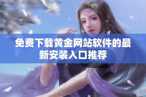 免费下载黄金网站软件的最新安装入口推荐