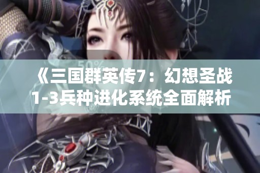 《三国群英传7：幻想圣战1-3兵种进化系统全面解析》
