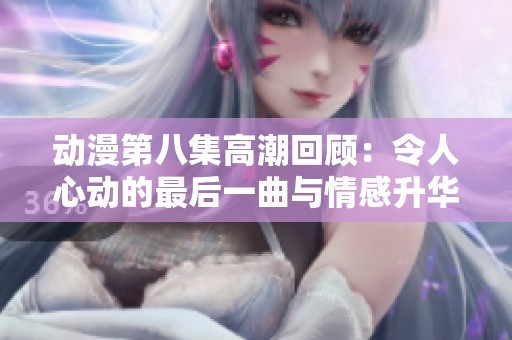 动漫第八集高潮回顾：令人心动的最后一曲与情感升华
