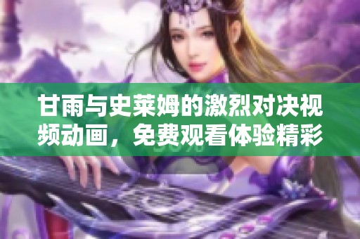 甘雨与史莱姆的激烈对决视频动画，免费观看体验精彩瞬间