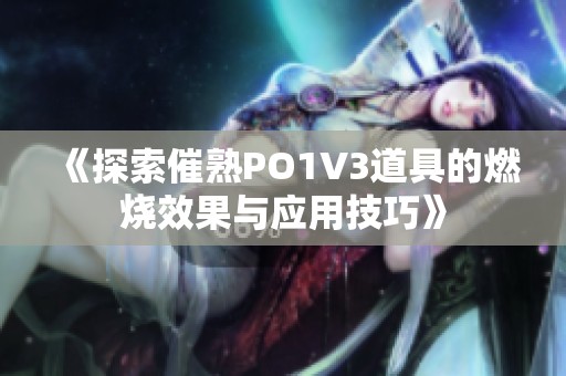 《探索催熟PO1V3道具的燃烧效果与应用技巧》