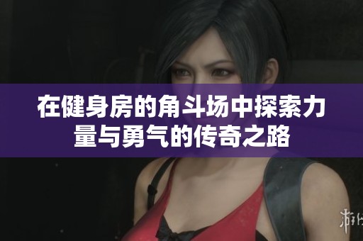 在健身房的角斗场中探索力量与勇气的传奇之路