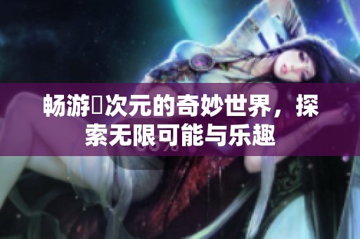 畅游囧次元的奇妙世界，探索无限可能与乐趣