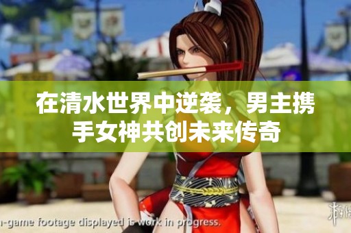 在清水世界中逆袭，男主携手女神共创未来传奇
