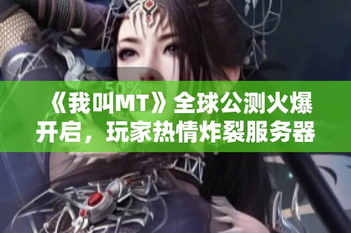 《我叫MT》全球公测火爆开启，玩家热情炸裂服务器已满载