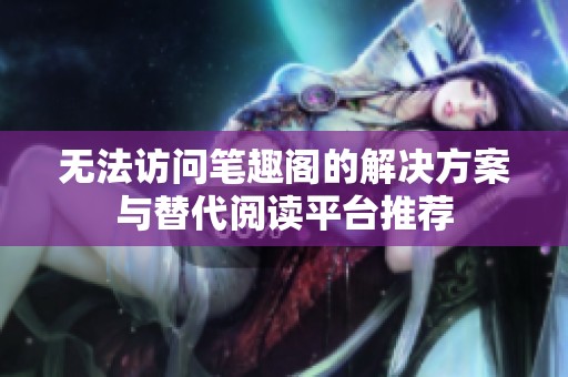 无法访问笔趣阁的解决方案与替代阅读平台推荐