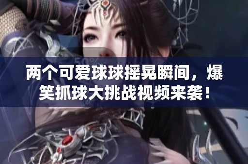 两个可爱球球摇晃瞬间，爆笑抓球大挑战视频来袭！