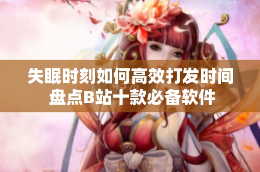 失眠时刻如何高效打发时间 盘点B站十款必备软件