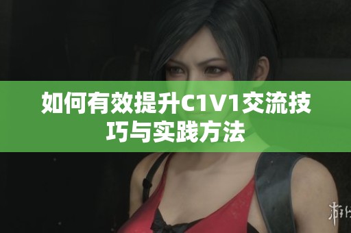 如何有效提升C1V1交流技巧与实践方法