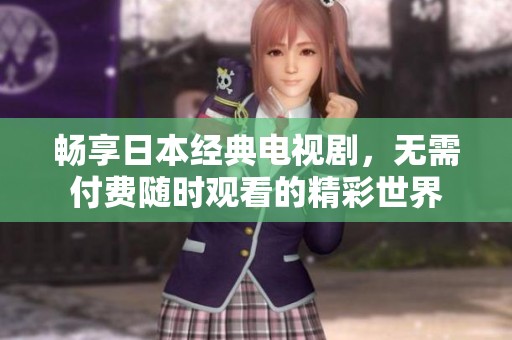 畅享日本经典电视剧，无需付费随时观看的精彩世界