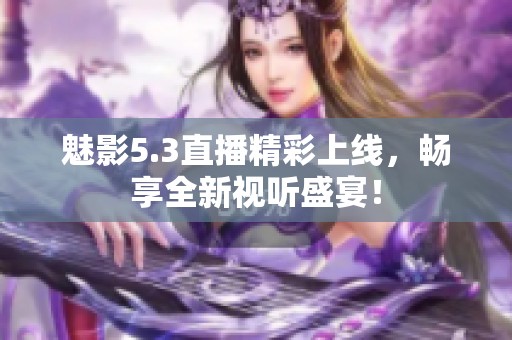 魅影5.3直播精彩上线，畅享全新视听盛宴！