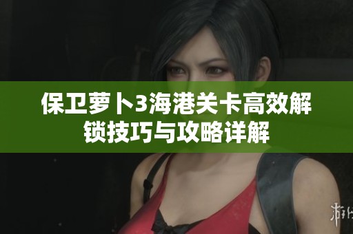 保卫萝卜3海港关卡高效解锁技巧与攻略详解