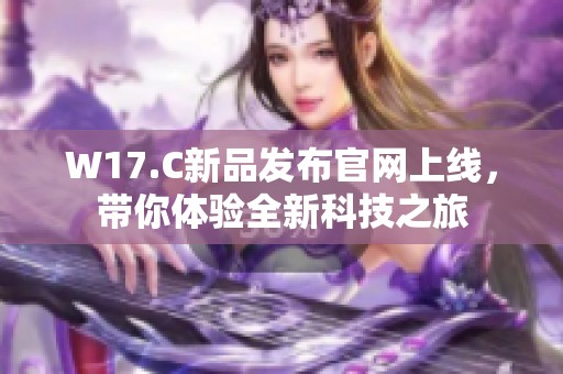 W17.C新品发布官网上线，带你体验全新科技之旅