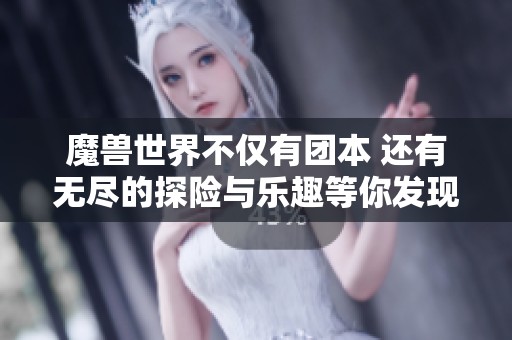 魔兽世界不仅有团本 还有无尽的探险与乐趣等你发现