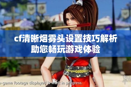 cf清晰烟雾头设置技巧解析助您畅玩游戏体验