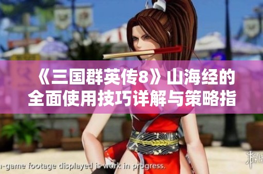 《三国群英传8》山海经的全面使用技巧详解与策略指南