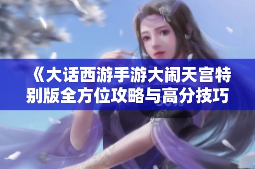 《大话西游手游大闹天宫特别版全方位攻略与高分技巧分享》