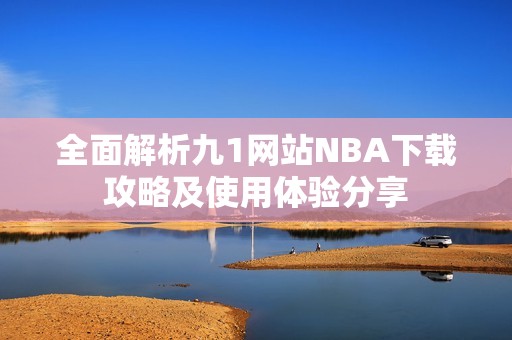 全面解析九1网站NBA下载攻略及使用体验分享