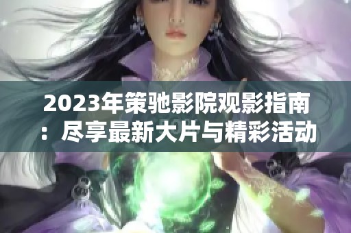 2023年策驰影院观影指南：尽享最新大片与精彩活动