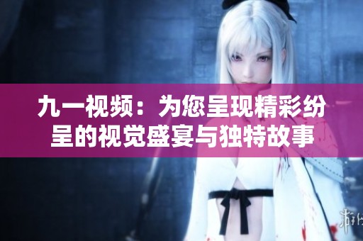 九一视频：为您呈现精彩纷呈的视觉盛宴与独特故事