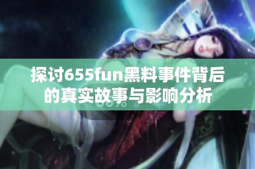 探讨655fun黑料事件背后的真实故事与影响分析