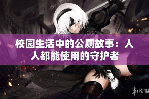 校园生活中的公厕故事：人人都能使用的守护者