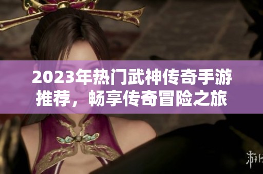2023年热门武神传奇手游推荐，畅享传奇冒险之旅