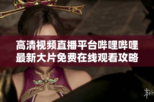 高清视频直播平台哔哩哔哩最新大片免费在线观看攻略