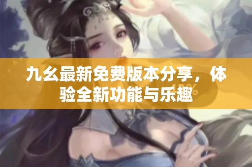 九幺最新免费版本分享，体验全新功能与乐趣