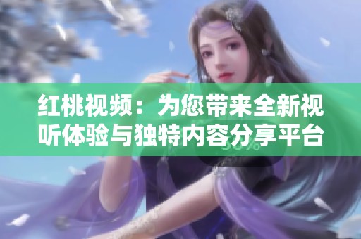 红桃视频：为您带来全新视听体验与独特内容分享平台