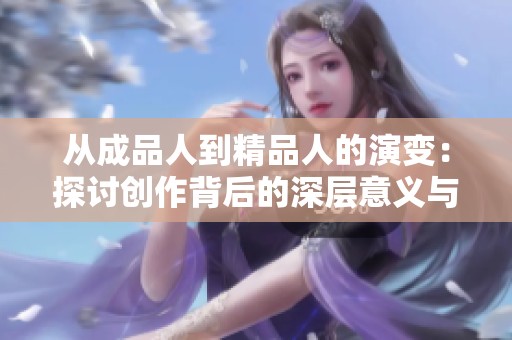 从成品人到精品人的演变：探讨创作背后的深层意义与价值