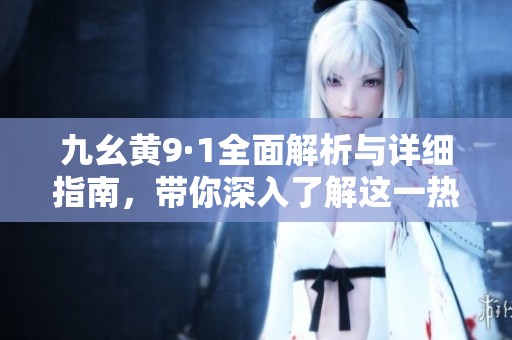 九幺黄9·1全面解析与详细指南，带你深入了解这一热门话题