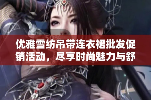 优雅雪纺吊带连衣裙批发促销活动，尽享时尚魅力与舒适穿着体验