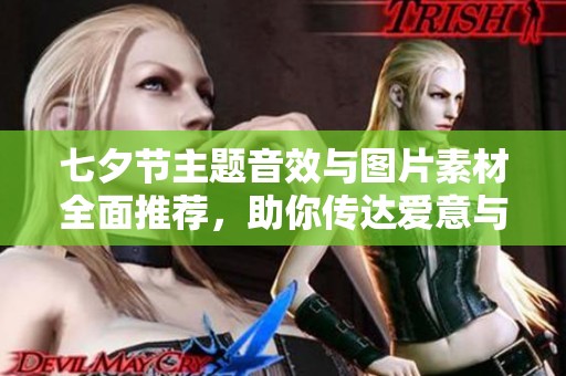 七夕节主题音效与图片素材全面推荐，助你传达爱意与初心