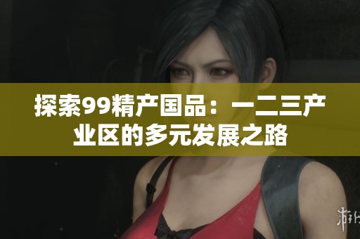探索99精产国品：一二三产业区的多元发展之路