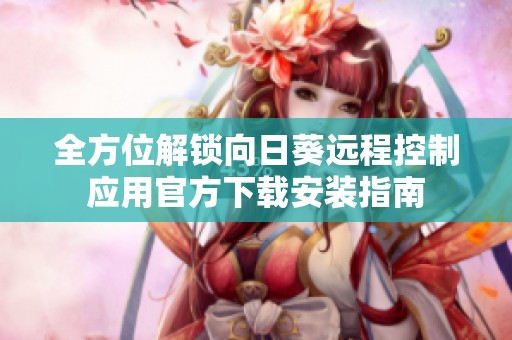全方位解锁向日葵远程控制应用官方下载安装指南