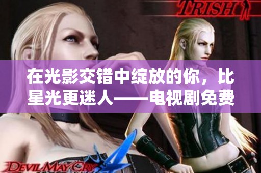 在光影交错中绽放的你，比星光更迷人——电视剧免费观看指南