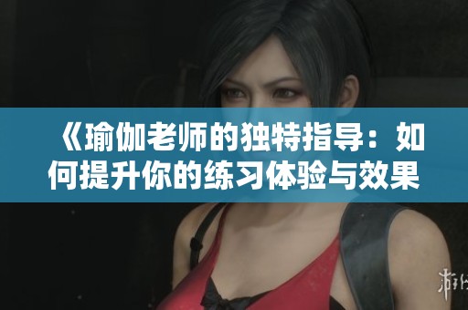 《瑜伽老师的独特指导：如何提升你的练习体验与效果》