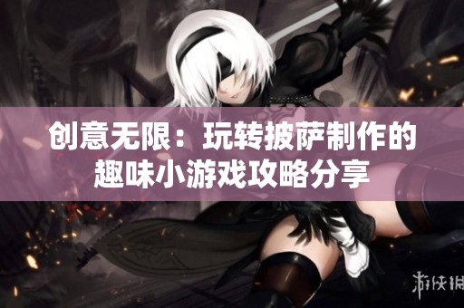 创意无限：玩转披萨制作的趣味小游戏攻略分享