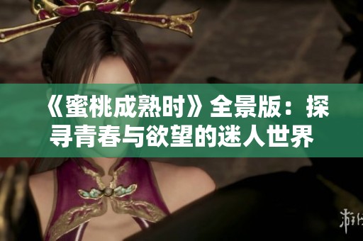《蜜桃成熟时》全景版：探寻青春与欲望的迷人世界
