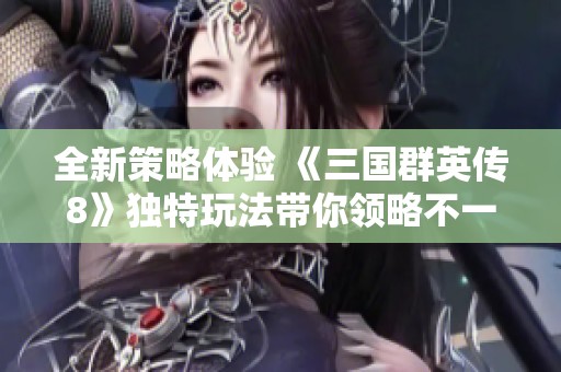 全新策略体验 《三国群英传8》独特玩法带你领略不一样的战争风云